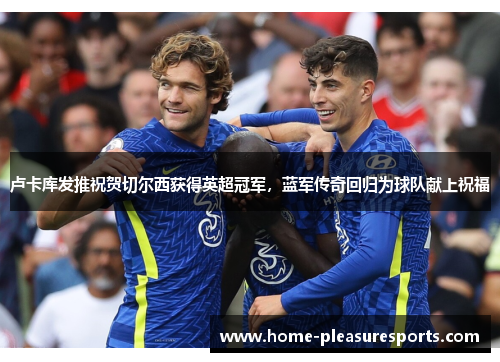 卢卡库发推祝贺切尔西获得英超冠军，蓝军传奇回归为球队献上祝福