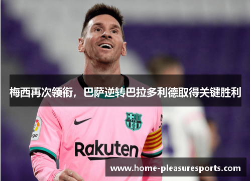 梅西再次领衔，巴萨逆转巴拉多利德取得关键胜利