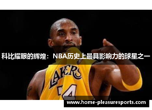 科比耀眼的辉煌：NBA历史上最具影响力的球星之一