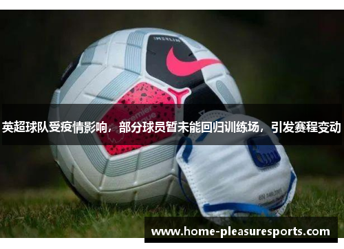 英超球队受疫情影响，部分球员暂未能回归训练场，引发赛程变动
