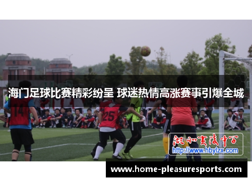 海门足球比赛精彩纷呈 球迷热情高涨赛事引爆全城