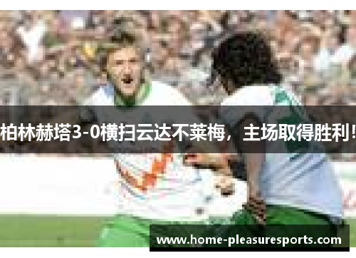 柏林赫塔3-0横扫云达不莱梅，主场取得胜利！