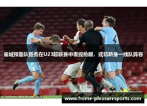曼城预备队新秀在U23超联赛中表现抢眼，或将跻身一线队阵容