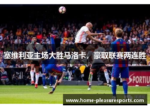 塞维利亚主场大胜马洛卡，豪取联赛两连胜