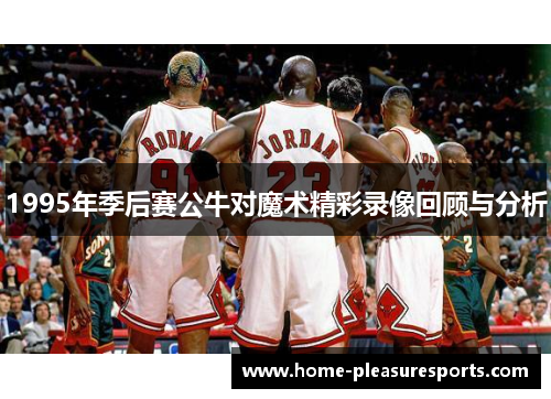 1995年季后赛公牛对魔术精彩录像回顾与分析