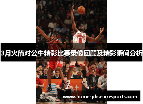 3月火箭对公牛精彩比赛录像回顾及精彩瞬间分析