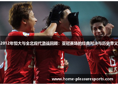 2012年恒大与全北现代激战回顾：亚冠赛场的经典对决与历史意义