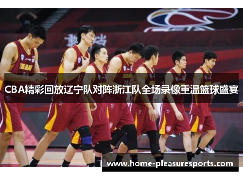 CBA精彩回放辽宁队对阵浙江队全场录像重温篮球盛宴