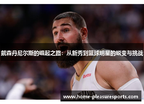 戴森丹尼尔斯的崛起之路：从新秀到篮球明星的蜕变与挑战