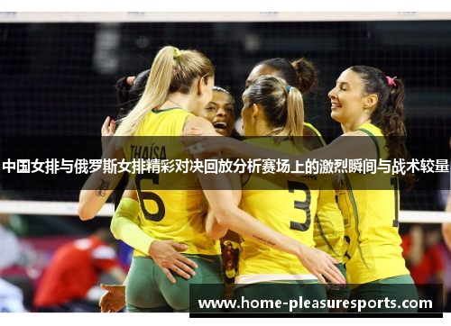 中国女排与俄罗斯女排精彩对决回放分析赛场上的激烈瞬间与战术较量