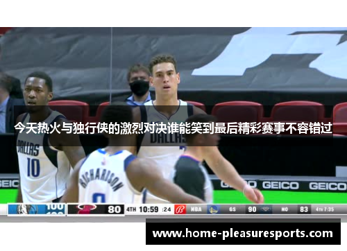 今天热火与独行侠的激烈对决谁能笑到最后精彩赛事不容错过