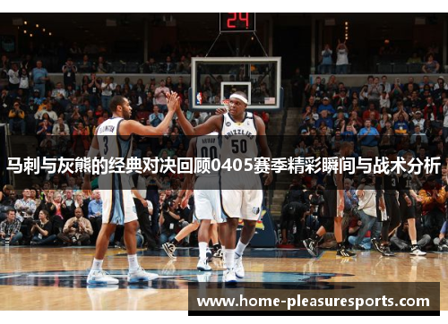 马刺与灰熊的经典对决回顾0405赛季精彩瞬间与战术分析